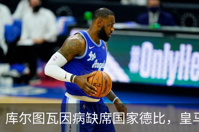 库尔图瓦因病缺席国家德比，皇马双主力缺阵